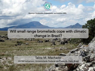I Meeting of Systematics, Biogeography, and Evolution (SBE)
Will small range bromeliads cope with climatic
change in Brazil?
Talita M. Machado
HSTM herbarium, Universidade Federal do Oeste do Pará, Brazil
 