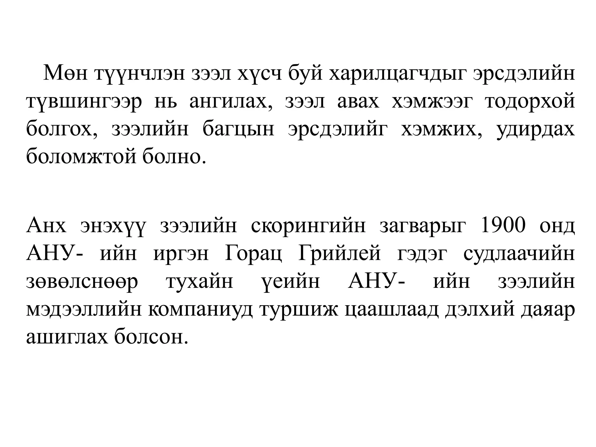 Мөн түүнчлэн зээл хүсч буй харилцагчдыг эрсдэлийн
түвшингээр нь ангилах, зээл авах хэмжээг тодорхой
болгох, зээлийн багцын эрсдэлийг хэмжих, удирдах
боломжтой болно.
Анх энэхүү зээлийн скорингийн загварыг 1900 онд
АНУ- ийн иргэн Горац Грийлей гэдэг судлаачийн
зөвөлснөөр тухайн үеийн АНУ- ийн зээлийн
мэдээллийн компаниуд туршиж цаашлаад дэлхий даяар
ашиглах болсон.
 