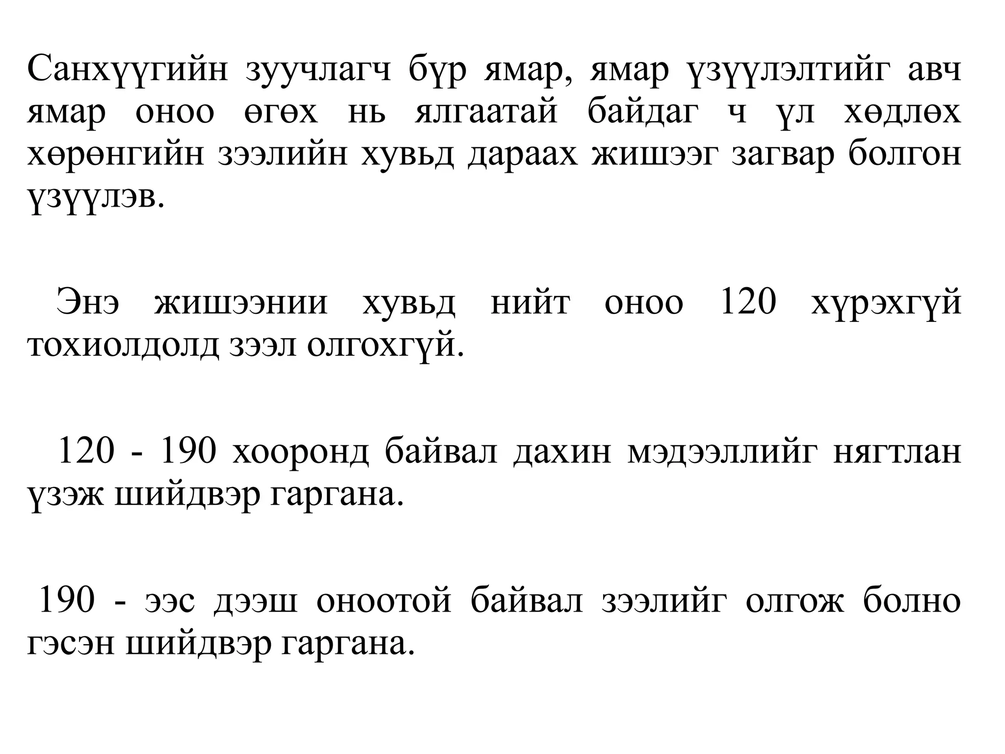 Санхүүгийн зуучлагч бүр ямар, ямар үзүүлэлтийг авч
ямар оноо өгөх нь ялгаатай байдаг ч үл хөдлөх
хөрөнгийн зээлийн хувьд дараах жишээг загвар болгон
үзүүлэв.
Энэ жишээнии хувьд нийт оноо 120 хүрэхгүй
тохиолдолд зээл олгохгүй.
120 - 190 хооронд байвал дахин мэдээллийг нягтлан
үзэж шийдвэр гаргана.
190 - ээс дээш оноотой байвал зээлийг олгож болно
гэсэн шийдвэр гаргана.
 