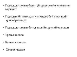 • Гадаад, дотоодын бодит үйлдвэрлэлийн харьцааны
өөрчлөлт
• Гадаадын ба дотоодын хүлээгдэж буй инфляцийн
хувь өөрчлөгдөх
• Гадаад, дотоодын ботид зээлийн хүүний өөрчлөлт
• Урсгал тооцоо
• Капитал тооцоо
• Хөрвөх чадвар
 