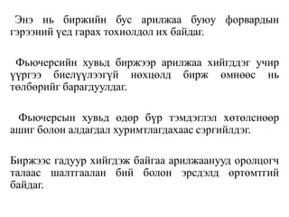 Энэ нь биржийн бус арилжаа буюу форвардын
гэрээний үед гарах тохиолдол их байдаг.
Фьючерсийн хувьд биржээр арилжаа хийгддэг учир
үүргээ биелүүлээгүй нөхцөлд бирж өмнөөс нь
төлбөрийг барагдуулдаг.
Фьючерсын хувьд өдөр бүр тэмдэглэл хөтөлснөөр
ашиг болон алдагдал хуримтлагдахаас сэргийлдэг.
Биржээс гадуур хийгдэж байгаа арилжаанууд оролцогч
талаас шалтгаалан бий болон эрсдэлд өртөмтгий
байдаг.
 