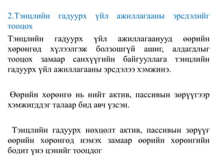 2.Тэнцлийн гадуурх үйл ажиллагааны эрсдэлийг
тооцох
Тэнцлийн гадуурх үйл ажиллагаанууд өөрийн
хөрөнгөд хүлээлгэж болзошгүй ашиг, алдагдлыг
тооцох замаар санхүүгийн байгууллага тэнцлийн
гадуурх үйл ажиллагааны эрсдэлээ хэмжинэ.
Өөрийн хөрөнгө нь нийт актив, пассивын зөрүүгээр
хэмжигддэг талаар бид авч үзсэн.
Тэнцлийн гадуурх нөхцөлт актив, пассивын зөрүүг
өөрийн хөрөнгөд нэмэх замаар өөрийн хөрөнгийн
бодит үнэ цэнийг тооцдог
 