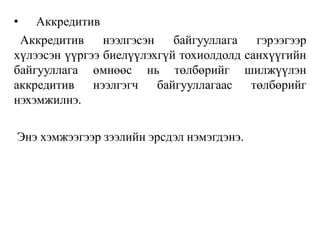 • Аккредитив
Аккредитив нээлгэсэн байгууллага гэрээгээр
хүлээсэн үүргээ биелүүлэхгүй тохиолдолд санхүүгийн
байгууллага өмнөөс нь төлбөрийг шилжүүлэн
аккредитив нээлгэгч байгууллагаас төлбөрийг
нэхэмжилнэ.
Энэ хэмжээгээр зээлийн эрсдэл нэмэгдэнэ.
 