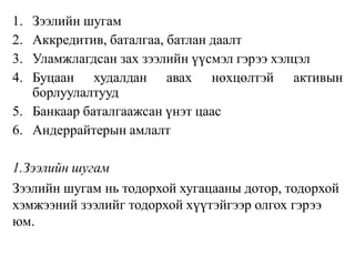 1. Зээлийн шугам
2. Аккредитив, баталгаа, батлан даалт
3. Уламжлагдсан зах зээлийн үүсмэл гэрээ хэлцэл
4. Буцаан худалдан авах нөхцөлтэй активын
борлуулалтууд
5. Банкаар баталгаажсан үнэт цаас
6. Андеррайтерын амлалт
1.Зээлийн шугам
Зээлийн шугам нь тодорхой хугацааны дотор, тодорхой
хэмжээний зээлийг тодорхой хүүтэйгээр олгох гэрээ
юм.
 