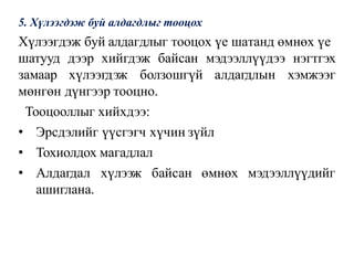 5. Хүлээгдэж буй алдагдлыг тооцох
Хүлээгдэж буй алдагдлыг тооцох үе шатанд өмнөх үе
шатууд дээр хийгдэж байсан мэдээллүүдээ нэгтгэх
замаар хүлээгдэж болзошгүй алдагдлын хэмжээг
мөнгөн дүнгээр тооцно.
Тооцооллыг хийхдээ:
мэдээллүүдийг
• Эрсдэлийг үүсгэгч хүчин зүйл
• Тохиолдох магадлал
• Алдагдал хүлээж байсан өмнөх
ашиглана.
 