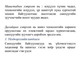 Машстабын хэтрэлт нь : илүүдэл хүчин чадал,
технологийн илүүдэл, үр ашиггүй хүнд сурталтай
зохион байгуулалтаас шалтгаалж санхүүгийн
зуучлагчийн өсөлт муудах явдал.
Далайцын хэтрэлт нь шинэ технологийн хөрөнгө
оруулалтаас их хэмжээний зардал хуримтлагдаж,
санхүүгийн зуучлагч доройтох эрсдэл юм.
1. Үйлдвэрлэлийн хандлага
Санхүүгийн байгууллагууд
хөдөлмөр ба капитал гэсэн
нь үйлчилгээндээ
хоёр үндсэн орцыг
ашигладаг гэж үздэг.
 