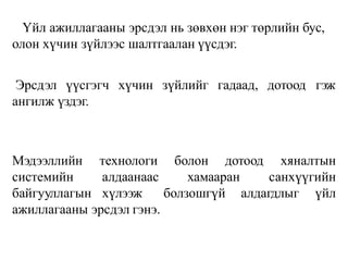 Үйл ажиллагааны эрсдэл нь зөвхөн нэг төрлийн бус,
олон хүчин зүйлээс шалтгаалан үүсдэг.
Эрсдэл үүсгэгч хүчин зүйлийг гадаад, дотоод гэж
ангилж үздэг.
болон дотоод хяналтын
санхүүгийн
Мэдээллийн
системийн
байгууллагын
технологи
алдаанаас
хүлээж
хамааран
болзошгүй алдагдлыг үйл
ажиллагааны эрсдэл гэнэ.
 