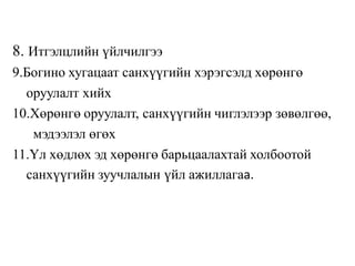 8. Итгэлцлийн үйлчилгээ
9.Богино хугацаат санхүүгийн хэрэгсэлд хөрөнгө
оруулалт хийх
10.Хөрөнгө оруулалт, санхүүгийн чиглэлээр зөвөлгөө,
мэдээлэл өгөх
11.Үл хөдлөх эд хөрөнгө барьцаалахтай холбоотой
санхүүгийн зуучлалын үйл ажиллагаа.
 