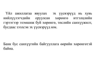 Үйл ажиллагаа явуулах эх үүсвэрүүд нь хувь
нийлүүлэгчдийн оруулсан хөрөнгө итгэлцлийн
гэрээгээр эзэмшиж буй хөрөнгө, төслийн санхүүжилт,
бусдаас зээлсэн эх үүсвэрүүд юм.
Банк бус санхүүгийн байгууллага өөрийн хөрөнгөтэй
байна.
 