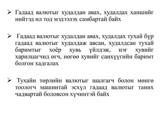  Гадаад валютыг худалдан авах, худалдах ханшийг
нийтэд ил тод мэдээлэх самбартай байх
 Гадаад валютыг худалдан авах, худалдах тухай бүр
гадаад валютыг худалдаж авсан, худалдсан тухай
баримтыг хоёр хувь үйлдэж, нэг хувийг
харилцагчид өгч, нөгөө хувийг санхүүгийн баримт
болгон хадгалах
 Тухайн төрлийн валютыг шалгагч болон мөнгө
тоологч машинтай эсхүл гадаад валютыг таних
чадвартай боловсон хүчинтэй байх
 