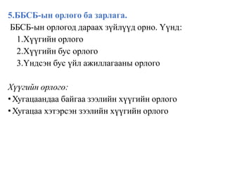 5.ББСБ-ын орлого ба зарлага.
ББСБ-ын орлогод дараах зүйлүүд орно. Үүнд:
1.Хүүгийн орлого
2.Хүүгийн бус орлого
3.Үндсэн бус үйл ажиллагааны орлого
Хүүгийн орлого:
•Хугацаандаа байгаа зээлийн хүүгийн орлого
•Хугацаа хэтэрсэн зээлийн хүүгийн орлого
 