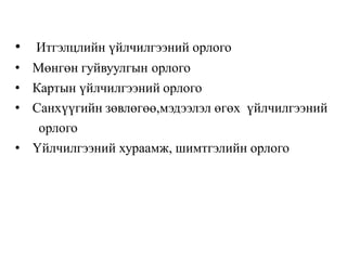 • Итгэлцлийн үйлчилгээний орлого
• Мөнгөн гуйвуулгын орлого
• Картын үйлчилгээний орлого
• Санхүүгийн зөвлөгөө,мэдээлэл өгөх үйлчилгээний
орлого
• Үйлчилгээний хураамж, шимтгэлийн орлого
 