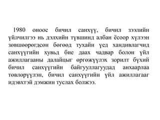 1980 оноос бичил санхүү, бичил зээлийн
үйлчилгээ нь дэлхийн түвшинд албан ёсоор хүлээн
зөвшөөрөгдсөн бөгөөд тухайн үед хандивлагчид
санхүүгийн хувьд бие даах чадвар болон үйл
ажиллагааны далайцыг өргөжүүлэх зорилт бүхий
бичил санхүүгийн байгууллагуудад анхаарлаа
төвлөрүүлэн, бичил санхүүгийн үйл ажиллагааг
идэвхтэй дэмжин туслах болжээ.
 
