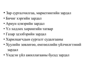 • Зар сурталчилгаа, маркетингийн зардал
• Бичиг хэргийн зардал
• Ариун цэвэрийн зардал
• Үл хөдлөх хөрөнгийн татвар
• Газар эдэлбэрийн зардал
• Харилцагчдын сургалт судалгааны
• Хуулийн зөвлөгөө, өмгөөллийн үйлчилгээний
зардал
• Үндсэн үйл ажиллагааны бусад зардал
 