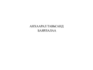 АНХААРАЛ ТАВЬСАНД
БАЯРЛАЛАА
 