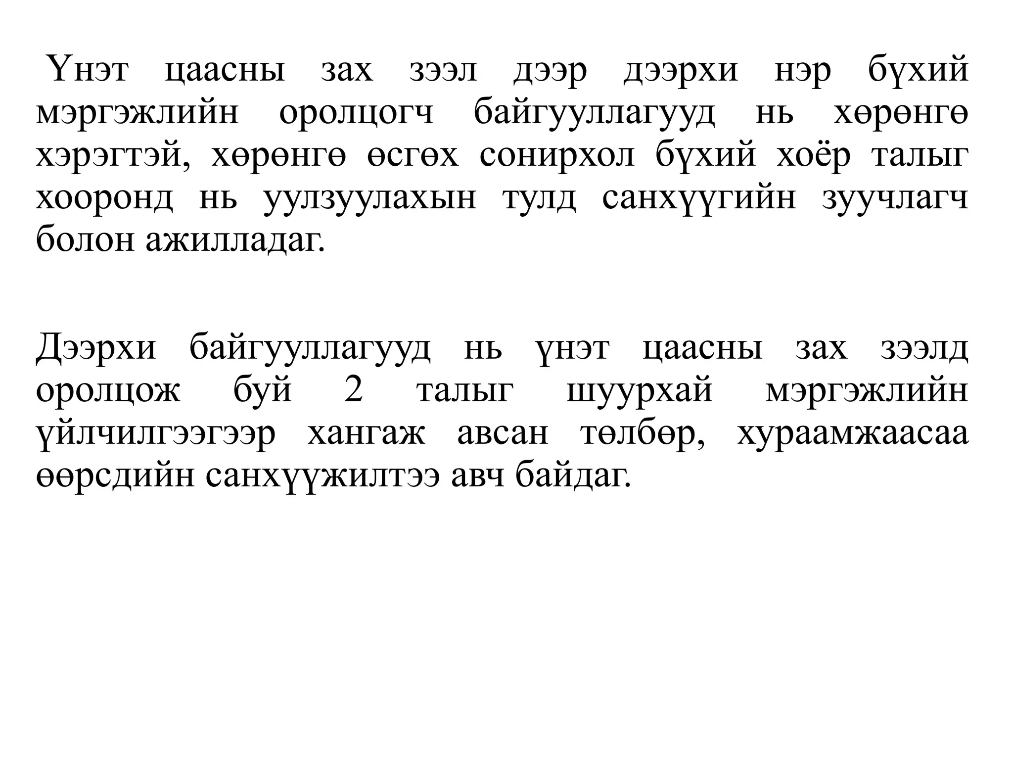 Үнэт цаасны зах зээл дээр дээрхи нэр бүхий
мэргэжлийн оролцогч байгууллагууд нь хөрөнгө
хэрэгтэй, хөрөнгө өсгөх сонирхол бүхий хоёр талыг
хооронд нь уулзуулахын тулд санхүүгийн зуучлагч
болон ажилладаг.
Дээрхи байгууллагууд нь үнэт цаасны зах зээлд
оролцож буй 2 талыг шуурхай мэргэжлийн
үйлчилгээгээр хангаж авсан төлбөр, хураамжаасаа
өөрсдийн санхүүжилтээ авч байдаг.
 