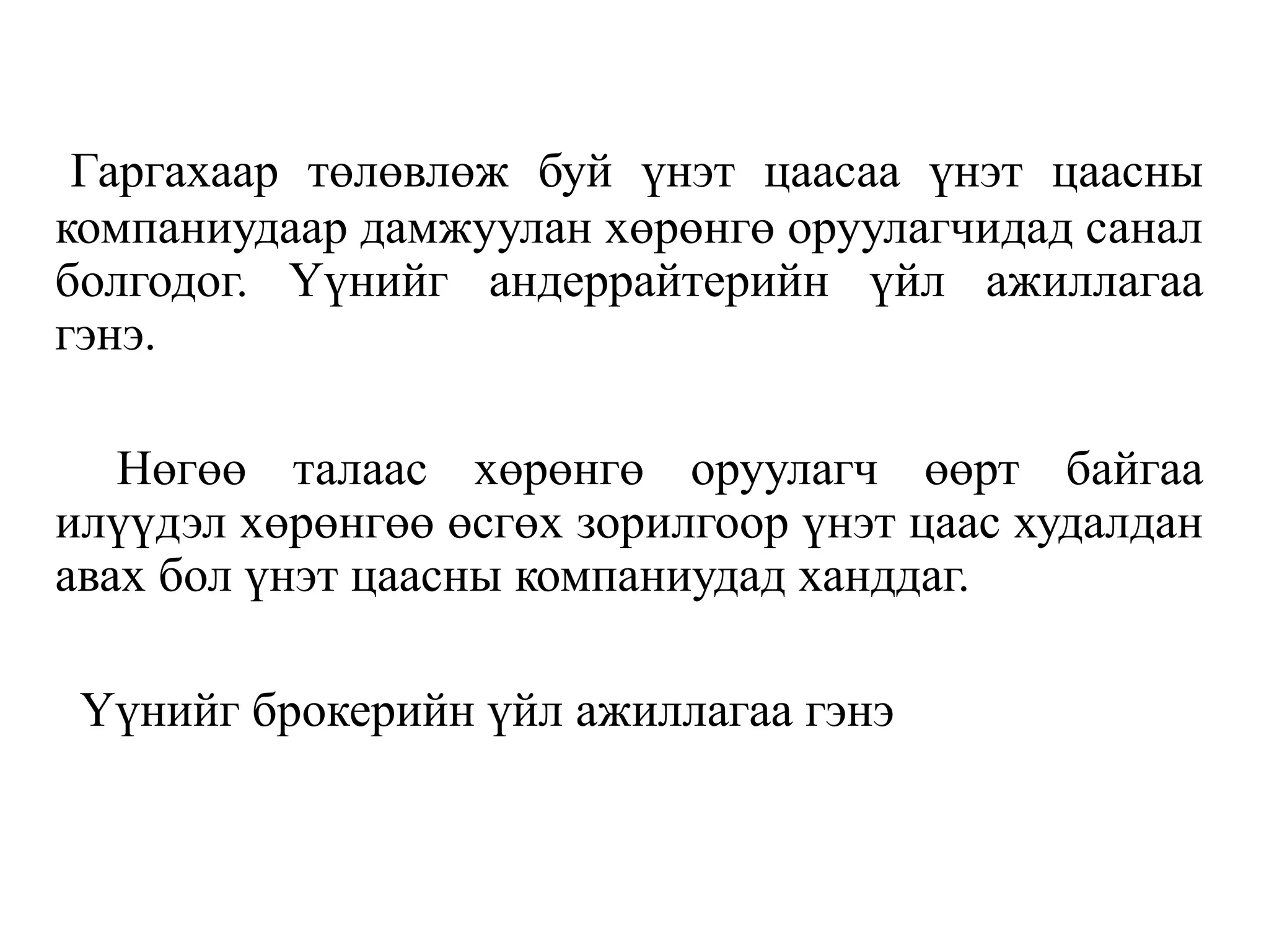 Гаргахаар төлөвлөж буй үнэт цаасаа үнэт цаасны
компаниудаар дамжуулан хөрөнгө оруулагчидад санал
болгодог. Үүнийг андеррайтерийн үйл ажиллагаа
гэнэ.
Нөгөө талаас хөрөнгө оруулагч өөрт байгаа
илүүдэл хөрөнгөө өсгөх зорилгоор үнэт цаас худалдан
авах бол үнэт цаасны компаниудад ханддаг.
Үүнийг брокерийн үйл ажиллагаа гэнэ
 