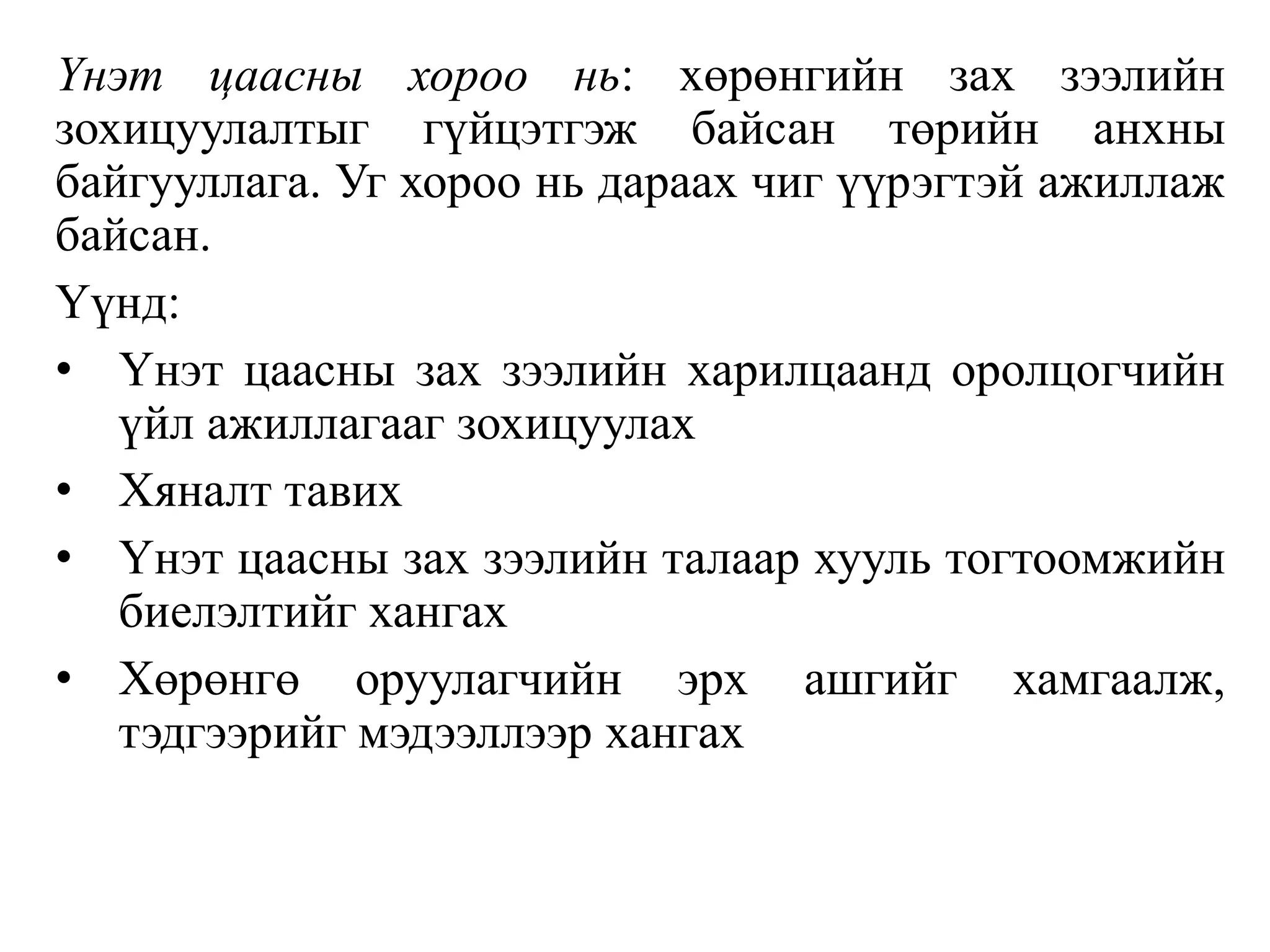 Үнэт цаасны хороо нь: хөрөнгийн зах зээлийн
зохицуулалтыг гүйцэтгэж байсан төрийн анхны
байгууллага. Уг хороо нь дараах чиг үүрэгтэй ажиллаж
байсан.
Үүнд:
• Үнэт цаасны зах зээлийн харилцаанд оролцогчийн
үйл ажиллагааг зохицуулах
• Хяналт тавих
• Үнэт цаасны зах зээлийн талаар хууль тогтоомжийн
биелэлтийг хангах
• Хөрөнгө оруулагчийн эрх ашгийг хамгаалж,
тэдгээрийг мэдээллээр хангах
 