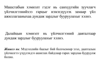 Машстабын хэмнэлт гэдэг нь санхүүгийн зуучлагч
үйлчилгээнийхээ гарцыг нэмэгдүүлэх замаар үйл
ажиллагааныхаа дундаж зардлыг бууруулахыг хэлнэ.
Далайцын хэмнэлт нь үйлчилгээний давталтаар
дундаж зардлыг бууруулахыг хэлнэ.
Жишээ нь: Мэдээллийн баазыг бий болгосноор зээл, даатгалын
үйлчилгээ үзүүлэхдээ ашиглах байдлаар гарах зардлаа бууруулж
болно.
 