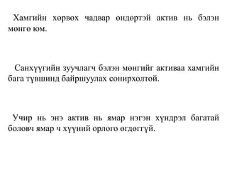 Хамгийн хөрвөх чадвар өндөртэй актив нь бэлэн
мөнгө юм.
Санхүүгийн зуучлагч бэлэн мөнгийг активаа хамгийн
бага түвшинд байршуулах сонирхолтой.
Учир нь энэ актив нь ямар нэгэн хүндрэл багатай
боловч ямар ч хүүний орлого өгдөггүй.
 