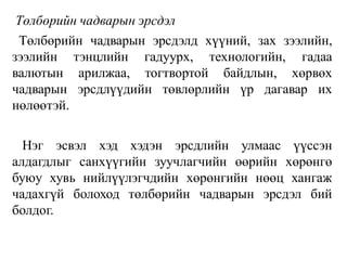 Төлбөрийн чадварын эрсдэл
Төлбөрийн чадварын эрсдэлд хүүний, зах зээлийн,
зээлийн тэнцлийн гадуурх, технологийн, гадаа
валютын арилжаа, тогтвортой байдлын, хөрвөх
чадварын эрсдлүүдийн төвлөрлийн үр дагавар их
нөлөөтэй.
Нэг эсвэл хэд хэдэн эрсдлийн улмаас үүссэн
алдагдлыг санхүүгийн зуучлагчийн өөрийн хөрөнгө
буюу хувь нийлүүлэгчдийн хөрөнгийн нөөц хангаж
чадахгүй болоход төлбөрийн чадварын эрсдэл бий
болдог.
 