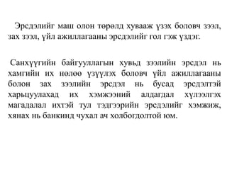 Эрсдэлийг маш олон төрөлд хувааж үзэх боловч зээл,
зах зээл, үйл ажиллагааны эрсдэлийг гол гэж үздэг.
Санхүүгийн байгууллагын хувьд зээлийн эрсдэл нь
хамгийн их нөлөө үзүүлэх боловч үйл ажиллагааны
болон зах зээлийн эрсдэл нь бусад эрсдэлтэй
харьцуулахад их хэмжээний алдагдал хүлээлгэх
магадалал ихтэй тул тэдгээрийн эрсдэлийг хэмжиж,
хянах нь банкинд чухал ач холбогдолтой юм.
 