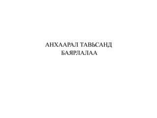 АНХААРАЛ ТАВЬСАНД
БАЯРЛАЛАА
 
