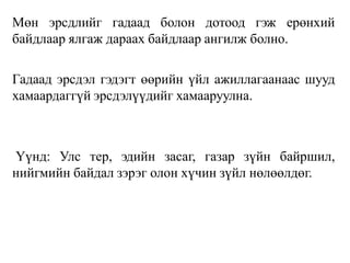 Мөн эрсдлийг гадаад болон дотоод гэж ерөнхий
байдлаар ялгаж дараах байдлаар ангилж болно.
Гадаад эрсдэл гэдэгт өөрийн үйл ажиллагаанаас шууд
хамаардаггүй эрсдэлүүдийг хамааруулна.
Үүнд: Улс тер, эдийн засаг, газар зүйн байршил,
нийгмийн байдал зэрэг олон хүчин зүйл нөлөөлдөг.
 