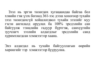 Зээл нь эргэн төлөгдөх хугацаандаа байгаа бол
хэвийн гэж үзэх бөгөөд 361-ээс дээш хоногоор тухайн
зээл төлөгдөхгүй хойшлогдвол тухайн зээлийг муу
гэсэн ангилалд оруулах ба 100% эрсдэлийн сан
байгуулж тэнцлийн гадуур бүртгэж, санхүүгийн
зуучлагч зээлийн алдагдлыг эрсдэлийн санд
хуримтлагдсан хэмжээгээр хаана.
Энэ алдагдал нь тухайн байгууллагын өөрийн
хөрөнгийг тэр хэмжээгээр бууруулна.
 