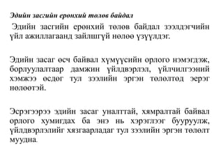 Эдийн засгийн ерөнхий төлөв байдал
Эдийн засгийн ерөнхий төлөв байдал зээлдэгчийн
үйл ажиллагаанд зайлшгүй нөлөө үзүүлдэг.
Эдийн засаг өсч байвал хүмүүсийн орлого нэмэгдэж,
борлуулалтаар дамжин үйлдвэрлэл, үйлчилгээний
хэмжээ өсдөг тул зээлийн эргэн төлөлтөд эерэг
нөлөөтэй.
Эсрэгээрээ эдийн засаг уналттай, хямралтай байвал
орлого хумигдах ба энэ нь хэрэглээг бууруулж,
үйлдвэрлэлийг хязгаарладаг тул зээлийн эргэн төлөлт
муудна.
 