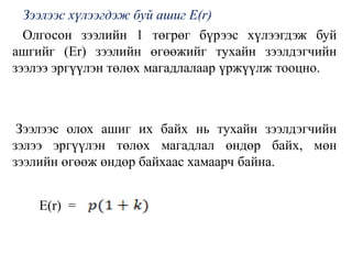 Зээлээс хүлээгдэж буй ашиг E(r)
Олгосон зээлийн 1 төгрөг бүрээс хүлээгдэж буй
ашгийг (Er) зээлийн өгөөжийг тухайн зээлдэгчийн
зээлээ эргүүлэн төлөх магадлалаар үржүүлж тооцно.
Зээлээс олох ашиг их байх нь тухайн зээлдэгчийн
зэлээ эргүүлэн төлөх магадлал өндөр байх, мөн
зээлийн өгөөж өндөр байхаас хамаарч байна.
E(r) =
 
