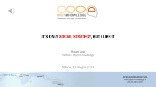 OPEN KNOWLEDGE SRL
www.open-knowledge.it
+39 02.5810.7211
IT‟S ONLY SOCIAL STRATEGY, BUT I LIKE IT
Mauro Lupi
Partner, OpenKnowledge
Milano, 13 Giugno 2013
 