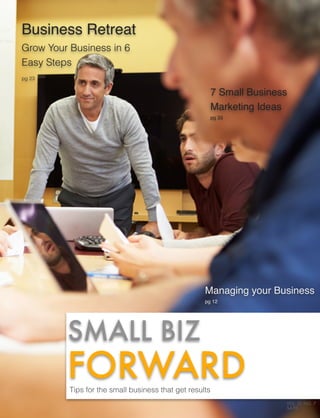 SMALL BIZ 
FORWARD 
VOL. 21 NO. 7 
$4.95 
Tips for the small business that get results 
7 Small Business 
Marketing Ideas 
pg 33 
Managing your Business 
pg 12 
Business Retreat 
Grow Your Business in 6 
Easy Steps 
pg 23 
 