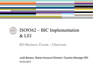 ISO9362 – BIC Implementation
& LEI
Judit Baracs, Senior Account Director, Country Manager RO
30 Oct 2014
RO Business Forum - Chatroom
 