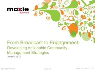 From Broadcast to Engagement:  
     Developing Actionable Community
     Management Strategies"
     June 5th, 2012"




@meganmurray
           ""           #sbf12"        www.moxiesoft.com"
 