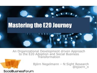 Mastering the E20 Journey



 An Organizational Development driven Approach
     to the E20 Adoption and Social Business
                 Transformation

             Björn Negelmann – N:Sight Research
                                     @bjoern_n
 