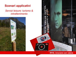 Scenari applicativi
Servizi leisure: turismo &
     intrattenimento




                             RFID, innovare con valore
 