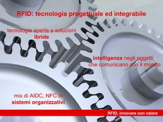 RFID: tecnologia progettuale ed integrabile

tecnologia aperta a soluzioni
           ibride


                                  intelligenza negli oggetti,
                                che comunicano con il mondo




  mix di AIDC, NFC in
 sistemi organizzativi
                                       RFID, innovare con valore
 