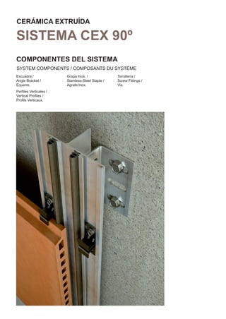 CERÁMICA EXTRUÍDA

SISTEMA CEX 90º
COMPONENTES DEL SISTEMA
SYSTEM COMPONENTS / COMPOSANTS DU SYSTÈME
Escuadra /             Grapa Inox. /              Tornillería /
Angle Bracket /        Stainless-Steel Staple /   Screw Fittings /
Équerre.               Agrafe Inox.               Vis.
Perﬁles Verticales /
Vertical Proﬁles /
Proﬁls Verticaux.
 