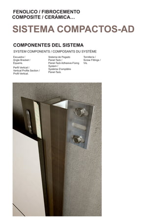 FENOLICO / FIBROCEMENTO
COMPOSITE / CERÁMICA…

SISTEMA COMPACTOS-AD
COMPONENTES DEL SISTEMA
SYSTEM COMPONENTS / COMPOSANTS DU SYSTÈME
Escuadra /                  Sistema de Pegado            Tornillería /
Angle Bracket /             Panel-Tack /                 Screw Fittings /
Équerre.                    Panel-Tack Adhesive-Fixing   Vis.
                            System /
Perﬁl Vertical /
                            Système D’emplâtre
Vertical Proﬁle Section /
                            Panel-Tack.
Proﬁl Vertical.
 