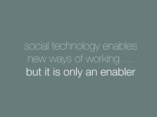 social technology enables
new ways of working …
but it is only an enabler
 