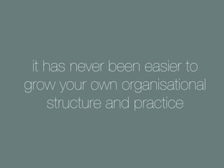 it has never been easier to
grow your own organisational
structure and practice
 