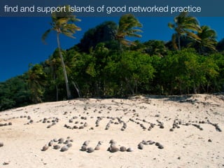 ﬁnd and support islands of good networked practice
 
