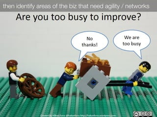 then identify areas of the biz that need agility / networks
 