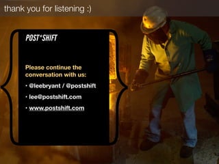 thank you for listening :)
{ }Please continue the
conversation with us:
• @leebryant / @postshift
• lee@postshift.com
• www.postshift.com
POST*SHIFT
 