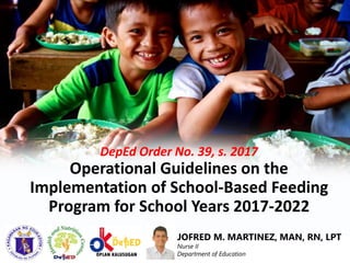 DepEd Order No. 39, s. 2017
Operational Guidelines on the
Implementation of School-Based Feeding
Program for School Years 2017-2022
JOFRED M. MARTINEZ, MAN, RN, LPT
Nurse II
Department of Education
 