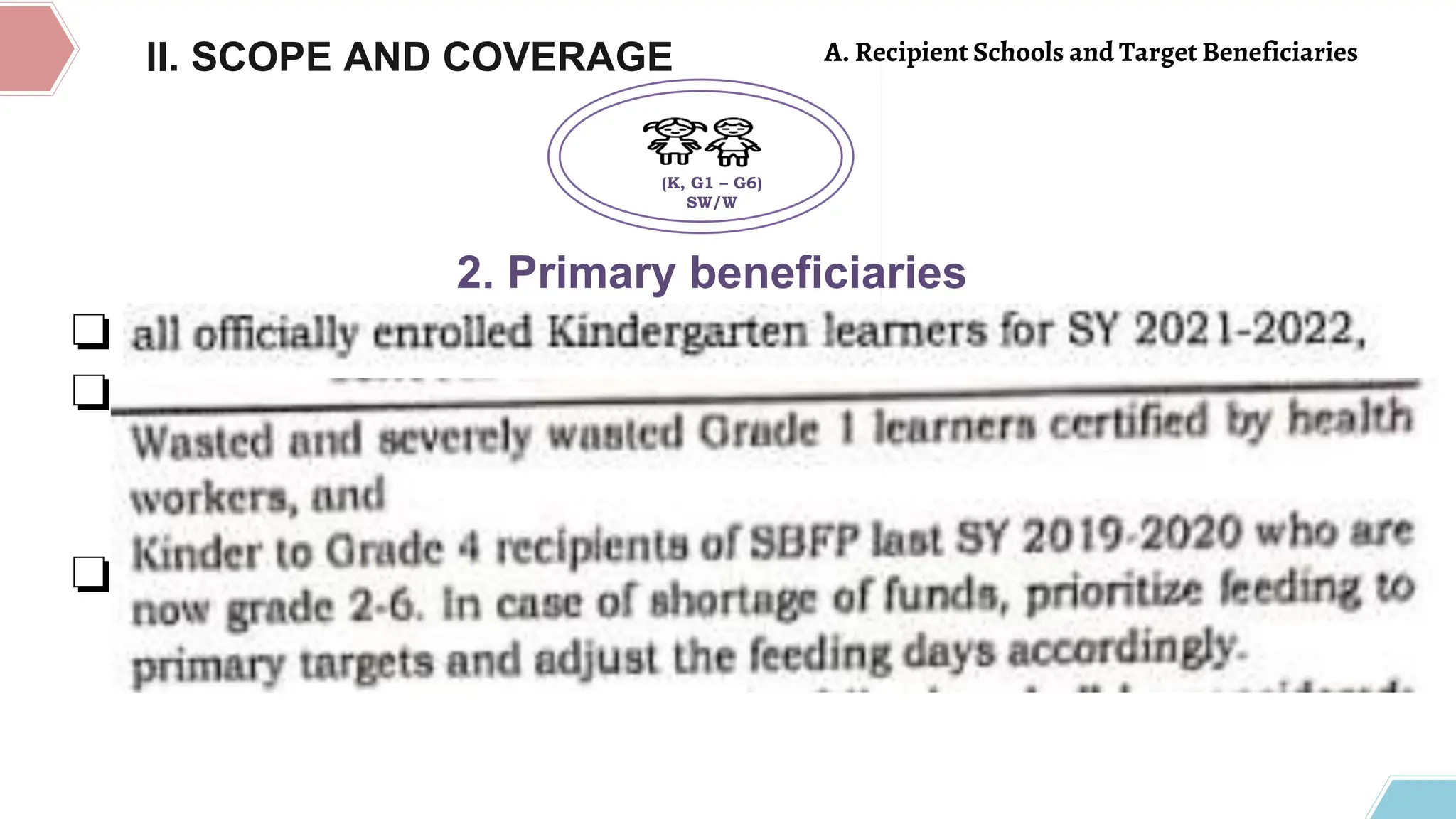 II. SCOPE AND COVERAGE
❏
❏
❏
2. Primary beneficiaries
(K, G1 – G6)
SW/W
A. Recipient Schools and Target Beneficiaries
 