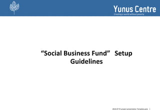 12010-07 YC project presentation Template.potx
Creating a world without poverty
“Social Business Fund” Setup
Guidelines
 