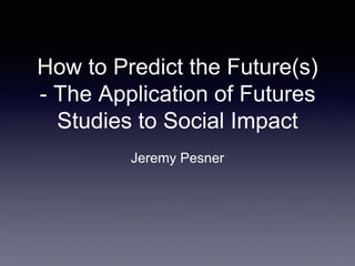 How to Predict the Future(s)
- The Application of Futures
Studies to Social Impact
Jeremy Pesner
 