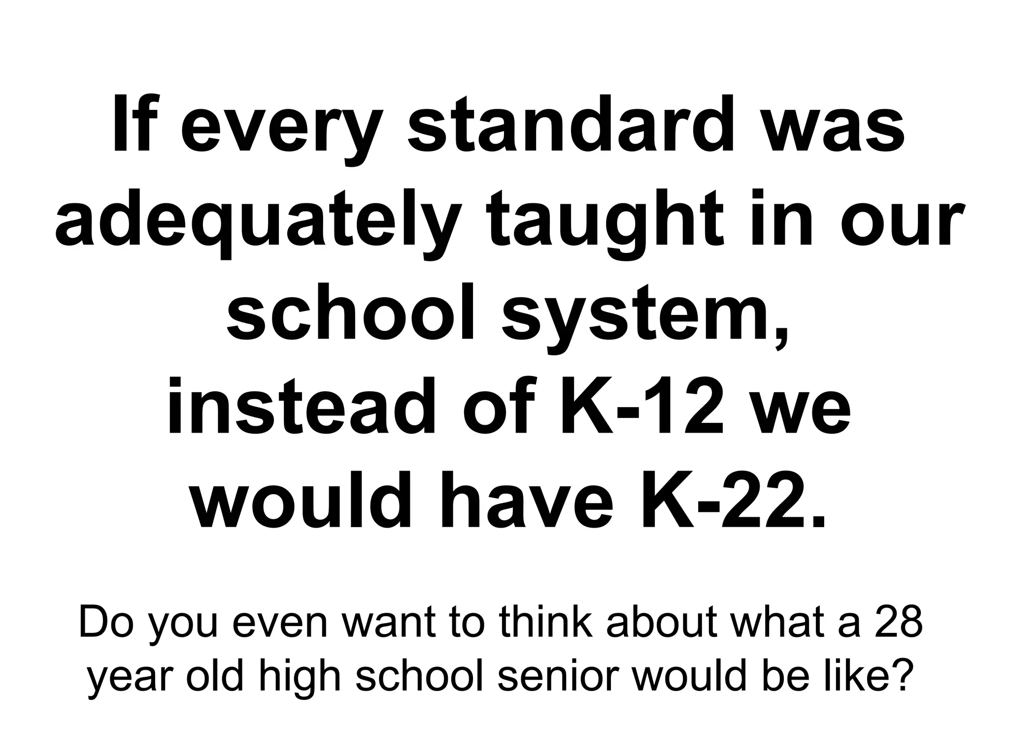 If every standard was
adequately taught in our
     school system,
   instead of K-12 we
    would have K-22.
Do you even want to think about what a 28
year old high school senior would be like?
 